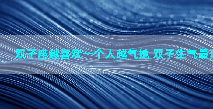 双子座越喜欢一个人越气她 双子生气最真实的表现